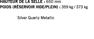 HAUTEUR DE LA SELLE : 650 mm POIDS (RÉSERVOIR VIDE PLEIN) : 359 kg   373 kg   Silver Quartz Metallic
